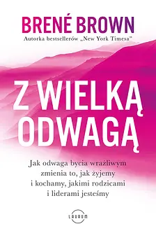 Z wielką odwagą : jak odwaga bycia wrażliwym zmienia to, jak żyjemy i kochamy, jakimi rodzicami i liderami jesteśmy